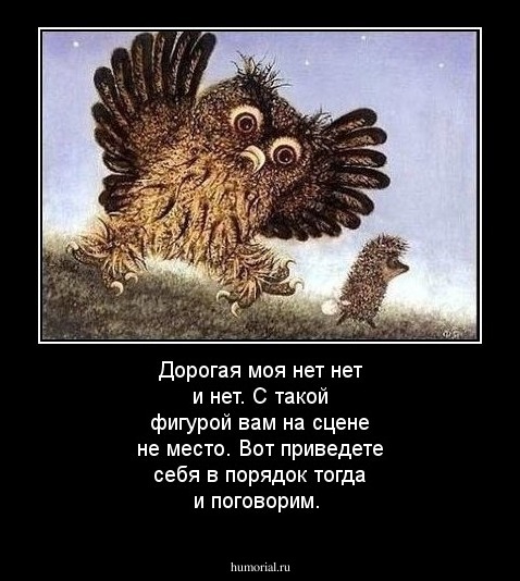 Дорогая моя  нет нет и нет. С такой фигурой вам на сцене не место. Вот приведете себя в порядок тогда и поговорим.
