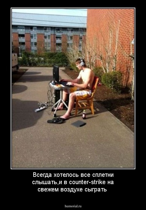 Всегда хотелось все сплетни слышать,и в counter-strike на свежем воздухе сыграть