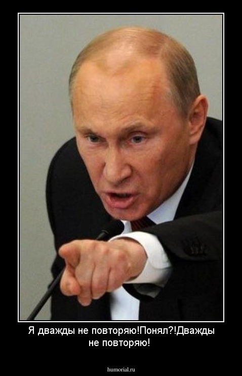 Я дважды не повторяю!Понял?!Дважды не повторяю!