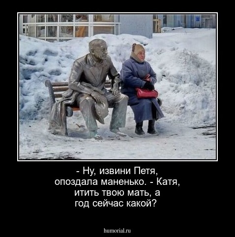 - Ну, извини Петя, опоздала маненько. - Катя, итить твою мать, а год сейчас какой?