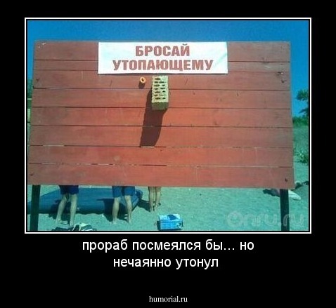 прораб посмеялся бы... но нечаянно утонул