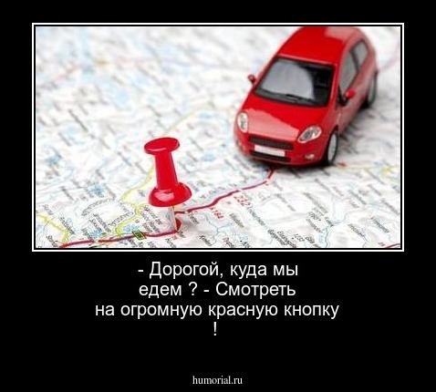 - Дорогой, куда мы едем ?
- Смотреть на огромную красную кнопку ! 