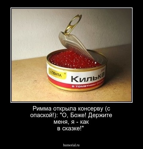 Римма открыла консерву (с опаской!): "О, Боже!  Держите меня,  я - как в сказке!"