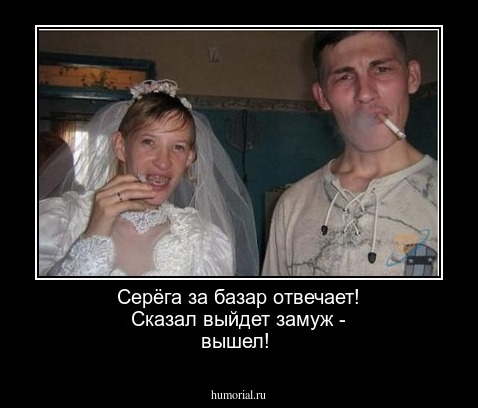 Серёга за базар отвечает!
Сказал выйдет замуж - вышел!