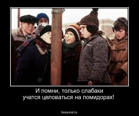 И помни, только слабаки учатся целоваться на помидорах!