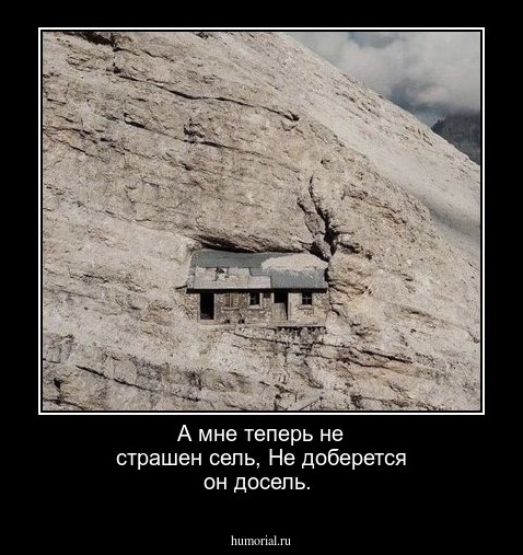 А мне теперь не страшен сель,
Не доберется он досель.