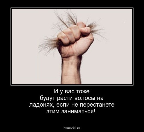 И у вас тоже будут расти волосы на ладонях, если не перестанете этим заниматься!