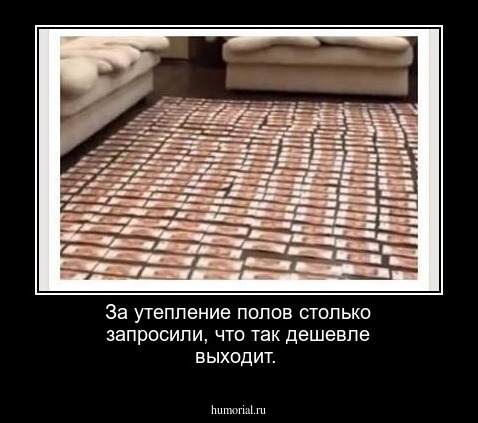 За утепление полов столько запросили, что так дешевле выходит.