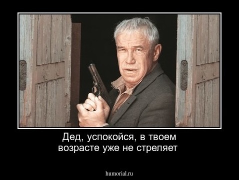 Дед, успокойся, в твоем возрасте уже не стреляет 