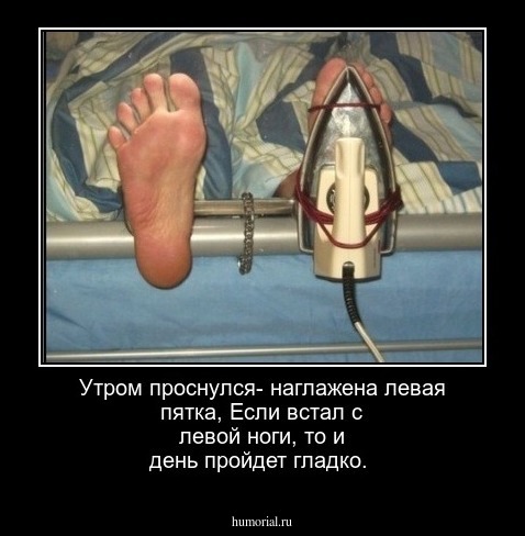 Утром проснулся- наглажена левая пятка,
Если встал с левой ноги, то и день пройдет гладко.