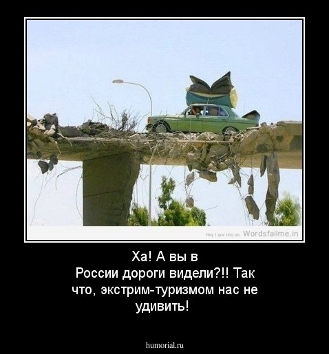 Ха!  А вы в России дороги видели?!! Так что, экстрим-туризмом нас не удивить!