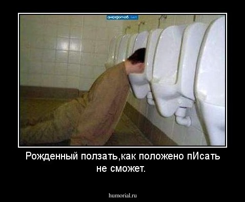 Рожденный ползать,как положено пИсать не сможет.