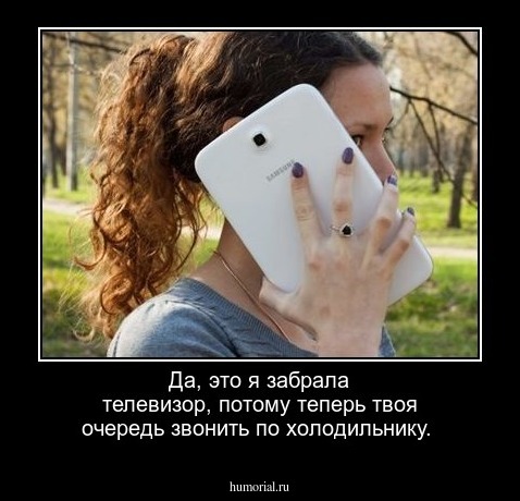 Да, это я забрала телевизор, потому  теперь твоя очередь звонить по холодильнику.