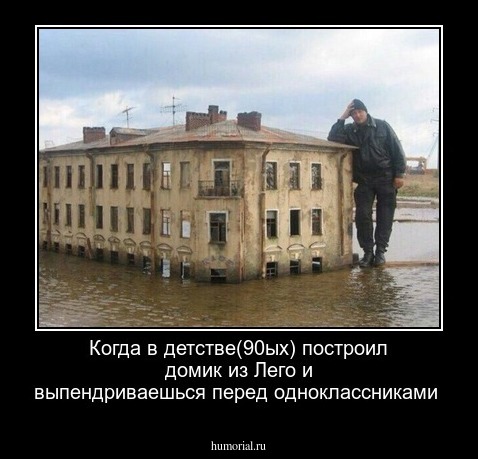 Когда в детстве(90ых) построил домик из Лего и выпендриваешься перед одноклассниками