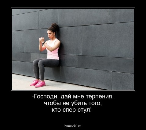 -Господи, дай мне терпения, чтобы не убить того, кто спер стул!
