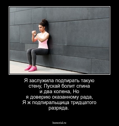 Я заслужила подпирать такую стену,
Пускай болит спина и два колена,
Но я доверию оказанному рада,
Я ж подпиральщица тридцатого разряда.