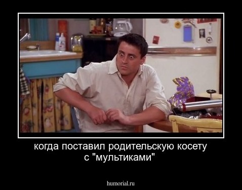 когда поставил родительскую косету с "мультиками"