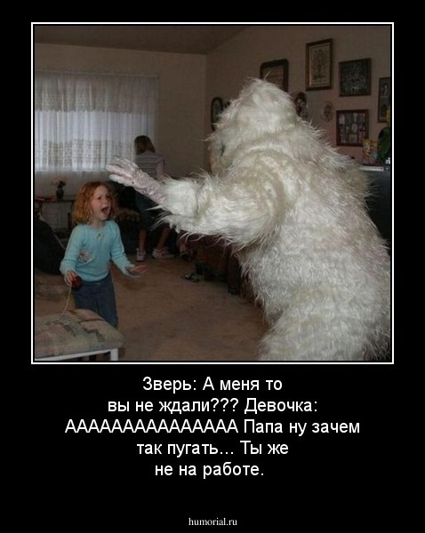 Зверь: А меня то вы не ждали??? Девочка: ААААААААААААААА Папа ну зачем так пугать... Ты же не на работе.