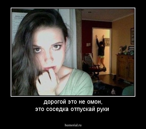 дорогой это не омон, это соседка отпускай руки