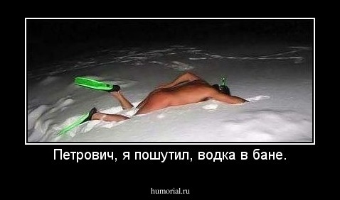 Петрович, я пошутил, водка в бане.