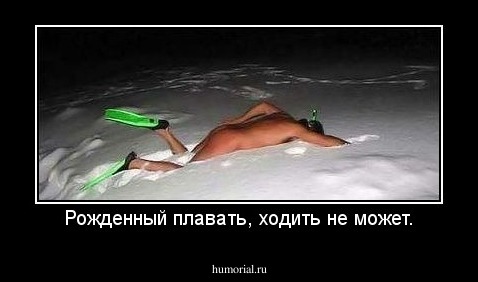 Рожденный плавать, ходить не может.
