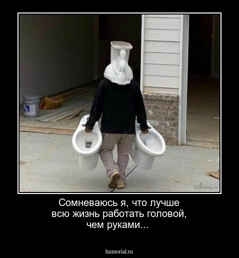 Сомневаюсь я, что лучше всю жизнь  работать головой, чем руками...