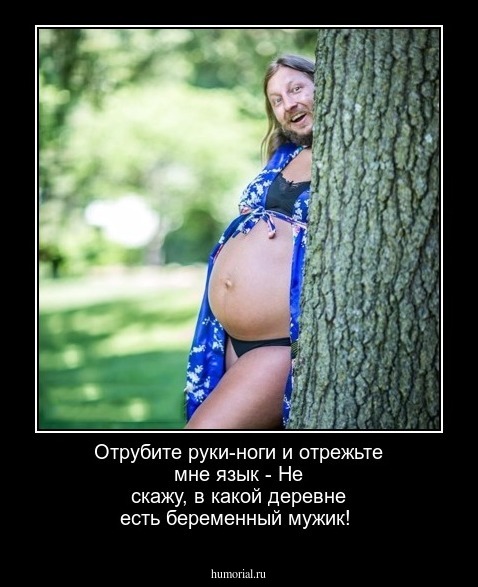 Отрубите руки-ноги и отрежьте мне язык - Не скажу, в какой деревне есть беременный мужик!