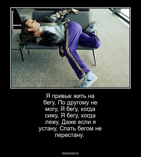 Я привык жить на бегу,
По другому не могу,
Я бегу, когда сижу, 
Я бегу, когда лежу,
Даже если я устану,
Спать бегом не перестану.
