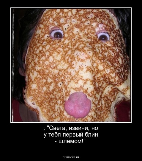  : "Света, извини, но у тебя первый блин - шлёмом!"