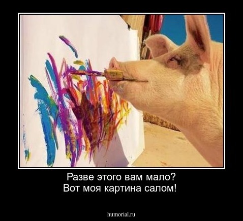Разве этого вам мало? Вот моя картина салом!