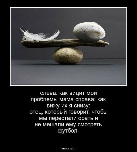 слева: как видит мои проблемы мама
справа: как вижу их я
снизу: отец, который говорит, чтобы мы перестали орать и не мешали ему смотреть футбол 