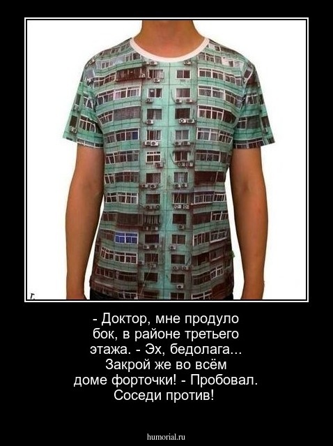 - Доктор, мне  продуло бок, в районе третьего этажа.  -  Эх, бедолага...  Закрой же во всём доме форточки! - Пробовал. Соседи против!