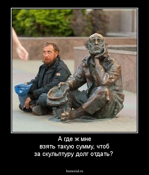 А где ж мне взять такую сумму, чтоб за  скульптуру  долг отдать?