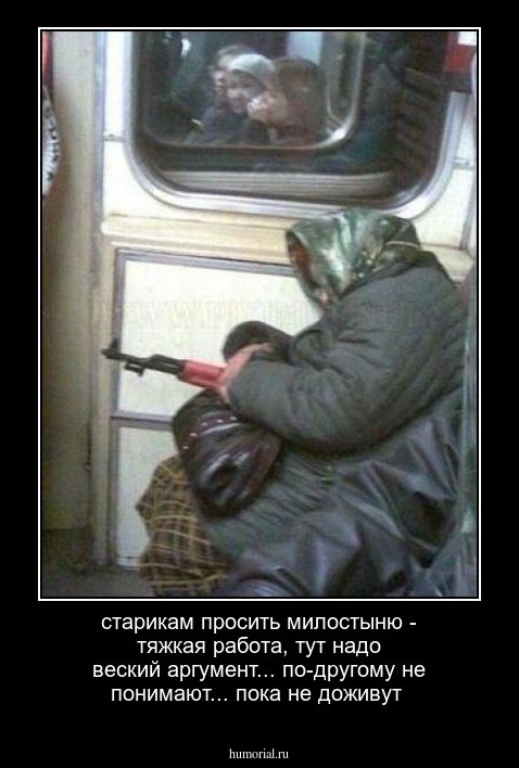 старикам просить милостыню - тяжкая работа, тут надо веский аргумент... по-другому не понимают... пока не доживут