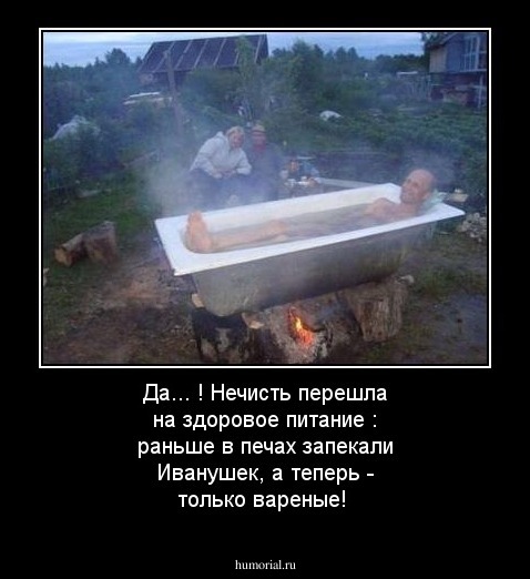 Да... ! Нечисть перешла на здоровое питание : раньше в печах запекали Иванушек, а теперь -  только вареные! 