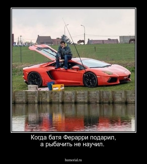 Когда батя Ферарри подарил, а рыбачить не научил.