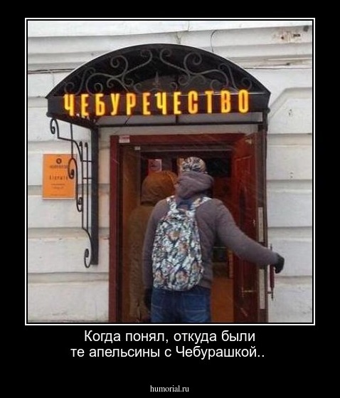Когда понял, откуда были те апельсины с Чебурашкой..