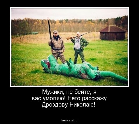 Мужики, не бейте, я вас умоляю! Нето расскажу Дроздову Николаю!