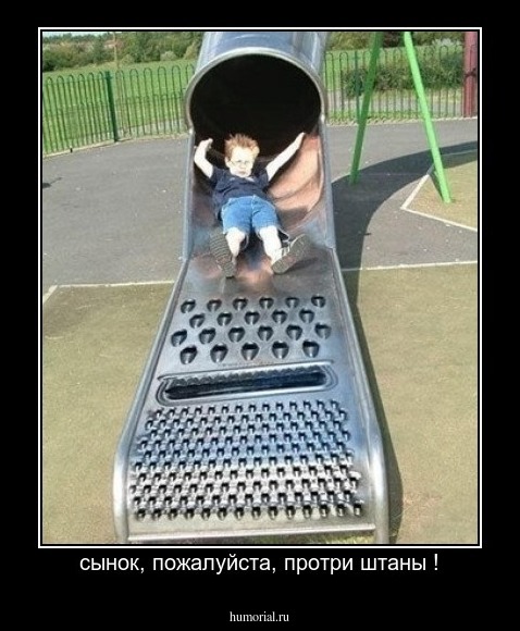 сынок, пожалуйста, протри штаны !