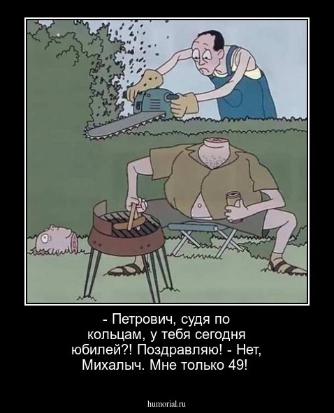 - Петрович, судя по кольцам, у тебя сегодня юбилей?! Поздравляю! - Нет, Михалыч. Мне только 49!