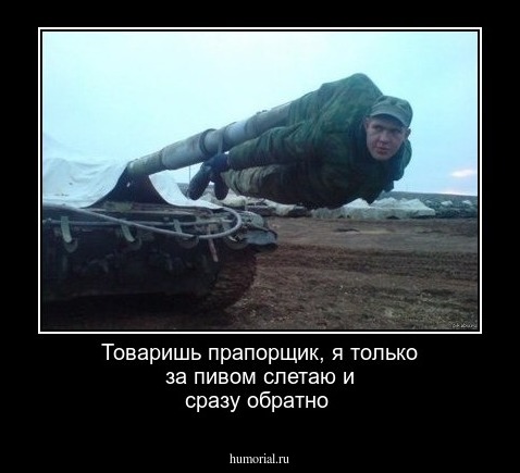 Товаришь прапорщик, я только за пивом слетаю и сразу обратно