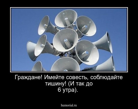 Граждане! Имейте совесть, соблюдайте тишину! (И так до 6 утра).