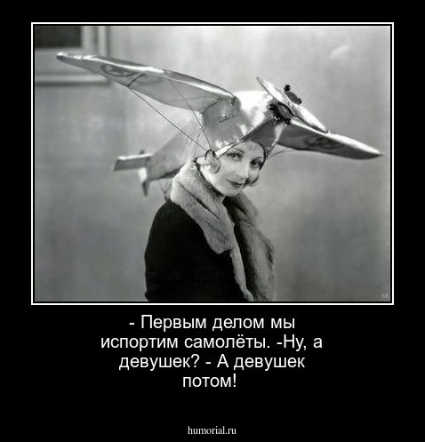 - Первым делом мы испортим самолёты. -Ну, а девушек? - А девушек потом!