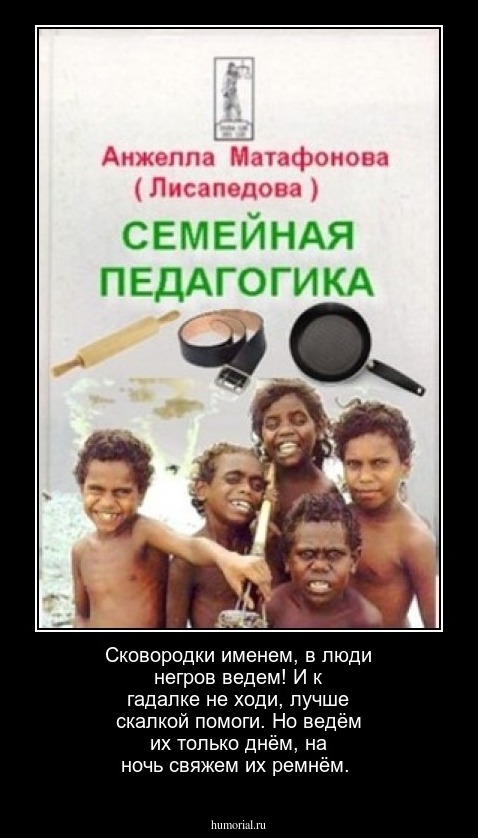 Сковородки именем, в люди негров ведем! И к гадалке не ходи, лучше скалкой помоги. Но ведём их только днём, на ночь свяжем их ремнём.