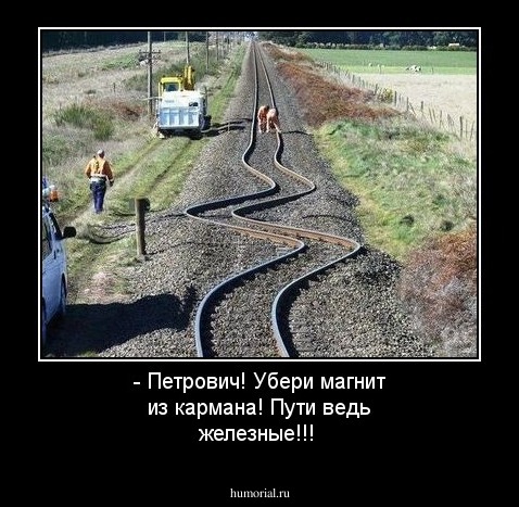 - Петрович! Убери магнит из кармана! Пути ведь железные!!!