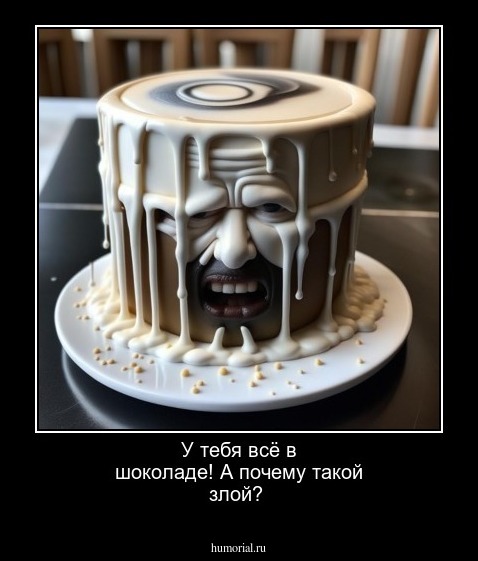У тебя всё в шоколаде! А почему такой злой?
