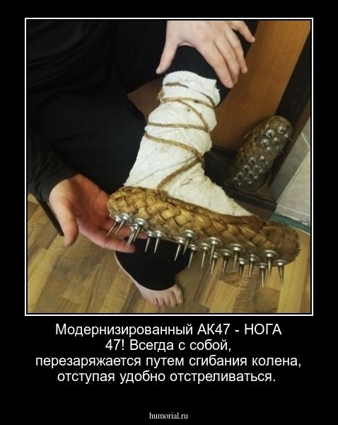 Модернизированный АК47 - 
НОГА 47!
Всегда с собой, перезаряжается путем сгибания колена, отступая удобно отстреливаться.