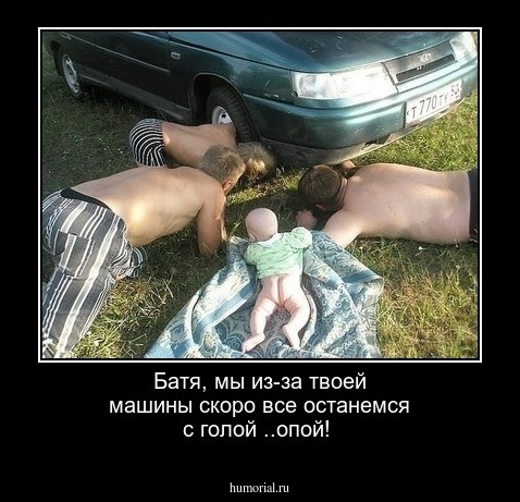Батя, мы из-за твоей машины скоро все останемся с голой ..опой!