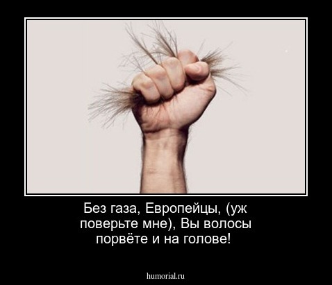 Без  газа, Европейцы, (уж поверьте мне), Вы волосы порвёте и на голове!