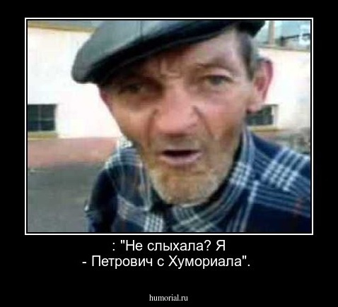  : "Не слыхала?  Я - Петрович с Хумориала".
